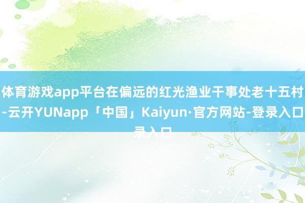 体育游戏app平台　　在偏远的红光渔业干事处老十五村-云开YUNapp「中国」Kaiyun·官方网站-登录入口