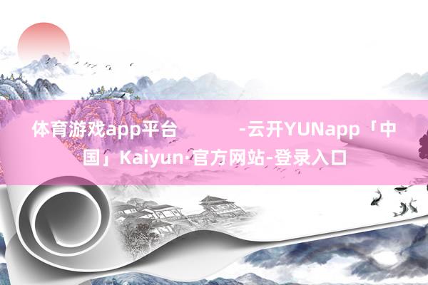 体育游戏app平台 -云开YUNapp「中国」Kaiyun·官方网站-登录入口