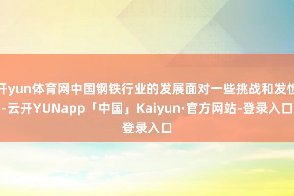 开yun体育网中国钢铁行业的发展面对一些挑战和发愤-云开YUNapp「中国」Kaiyun·官方网站-登录入口