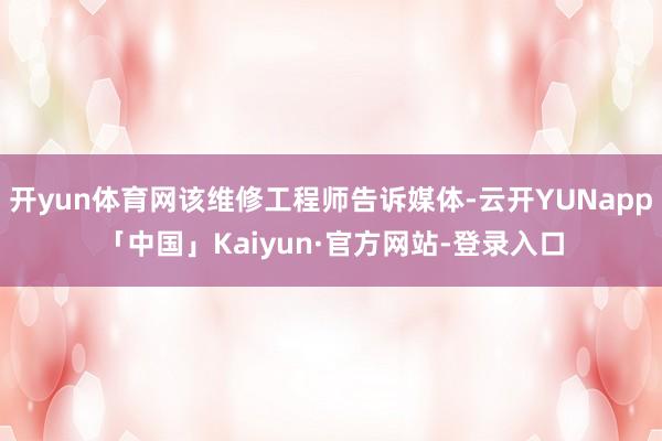 开yun体育网该维修工程师告诉媒体-云开YUNapp「中国」Kaiyun·官方网站-登录入口