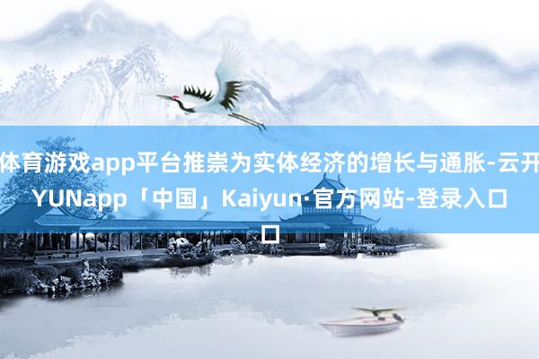 体育游戏app平台推崇为实体经济的增长与通胀-云开YUNapp「中国」Kaiyun·官方网站-登录入口