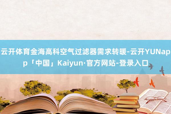 云开体育金海高科空气过滤器需求转暖-云开YUNapp「中国」Kaiyun·官方网站-登录入口