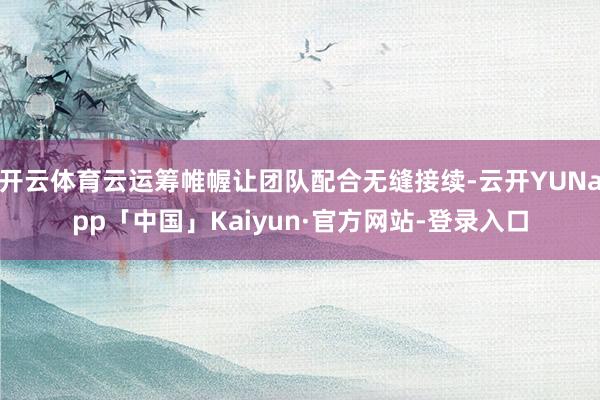 开云体育云运筹帷幄让团队配合无缝接续-云开YUNapp「中国」Kaiyun·官方网站-登录入口