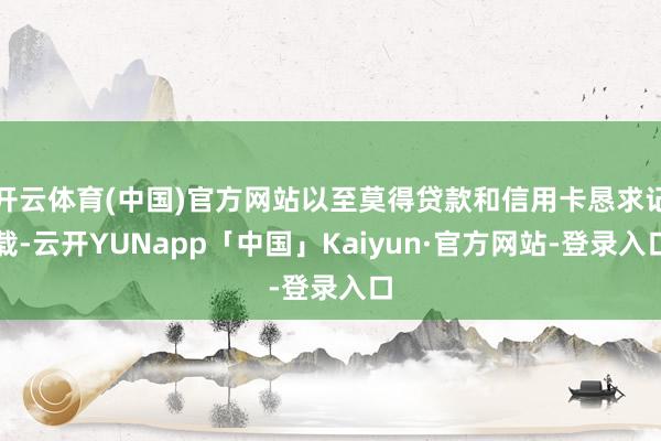 开云体育(中国)官方网站以至莫得贷款和信用卡恳求记载-云开YUNapp「中国」Kaiyun·官方网站-登录入口