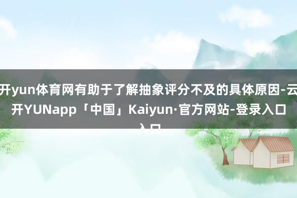 开yun体育网有助于了解抽象评分不及的具体原因-云开YUNapp「中国」Kaiyun·官方网站-登录入口