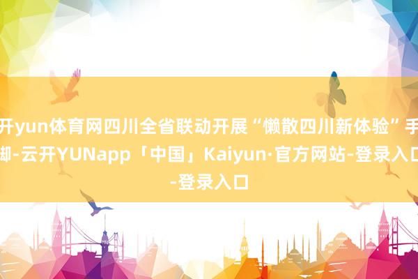 开yun体育网四川全省联动开展“懒散四川新体验”手脚-云开YUNapp「中国」Kaiyun·官方网站-登录入口
