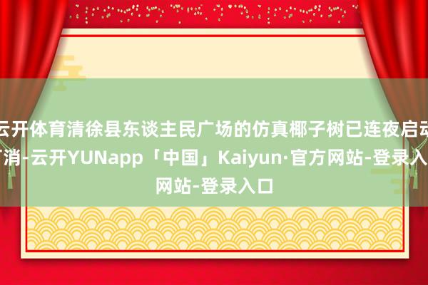 云开体育清徐县东谈主民广场的仿真椰子树已连夜启动打消-云开YUNapp「中国」Kaiyun·官方网站-登录入口