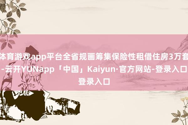 体育游戏app平台全省规画筹集保险性租借住房3万套-云开YUNapp「中国」Kaiyun·官方网站-登录入口