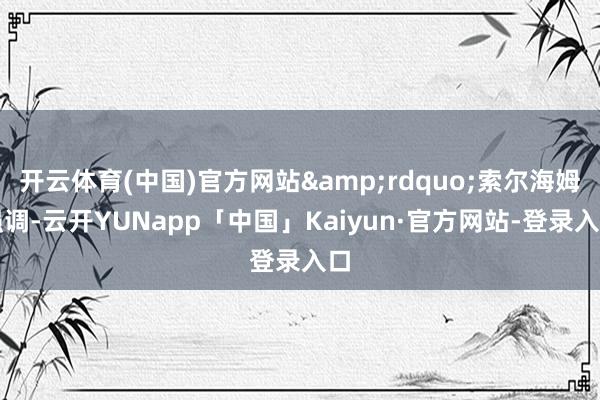 开云体育(中国)官方网站&rdquo;索尔海姆强调-云开YUNapp「中国」Kaiyun·官方网站-登录入口