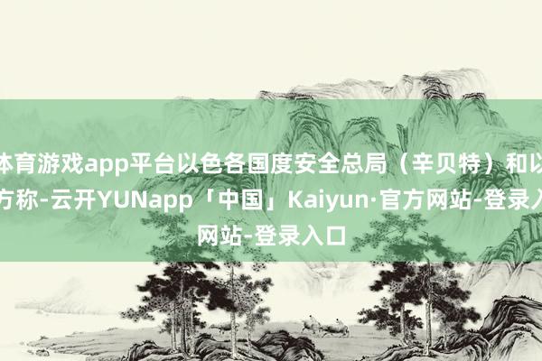 体育游戏app平台以色各国度安全总局（辛贝特）和以警方称-云开YUNapp「中国」Kaiyun·官方网站-登录入口