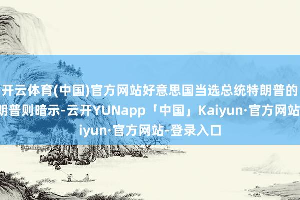 开云体育(中国)官方网站好意思国当选总统特朗普的女儿小特朗普则暗示-云开YUNapp「中国」Kaiyun·官方网站-登录入口