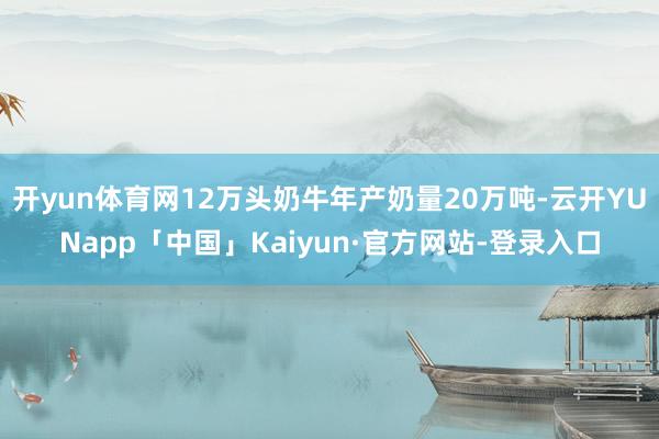 开yun体育网12万头奶牛年产奶量20万吨-云开YUNapp「中国」Kaiyun·官方网站-登录入口