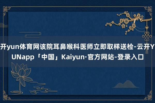 开yun体育网该院耳鼻喉科医师立即取样送检-云开YUNapp「中国」Kaiyun·官方网站-登录入口