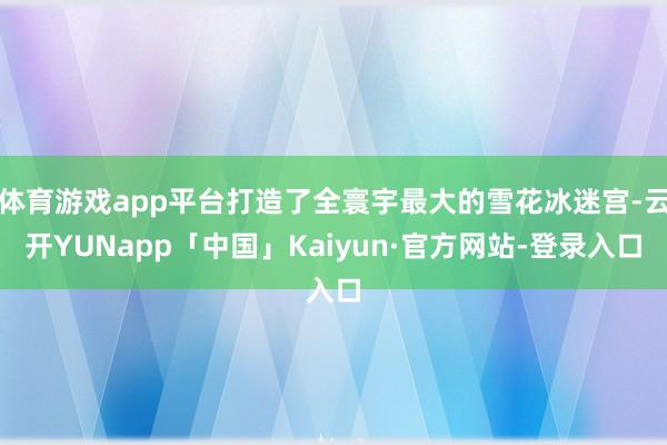体育游戏app平台打造了全寰宇最大的雪花冰迷宫-云开YUNapp「中国」Kaiyun·官方网站-登录入口