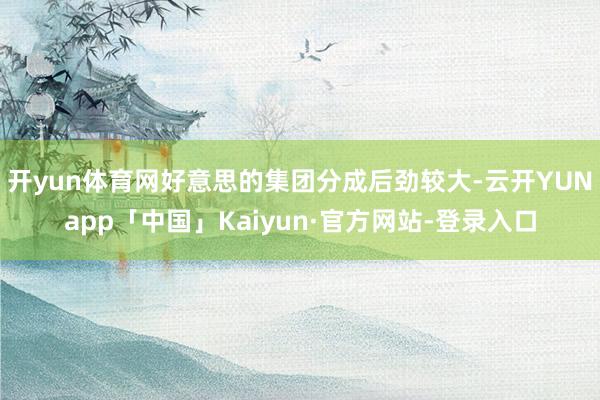 开yun体育网好意思的集团分成后劲较大-云开YUNapp「中国」Kaiyun·官方网站-登录入口