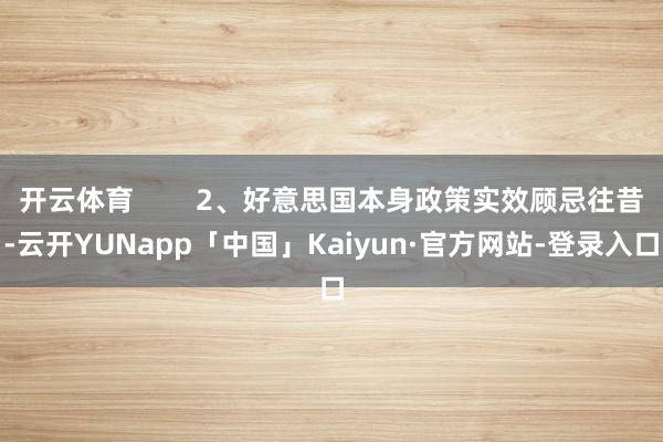 开云体育        2、好意思国本身政策实效顾忌往昔-云开YUNapp「中国」Kaiyun·官方网站-登录入口