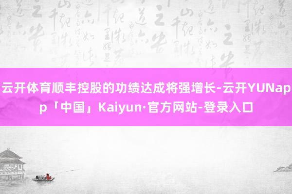 云开体育顺丰控股的功绩达成将强增长-云开YUNapp「中国」Kaiyun·官方网站-登录入口