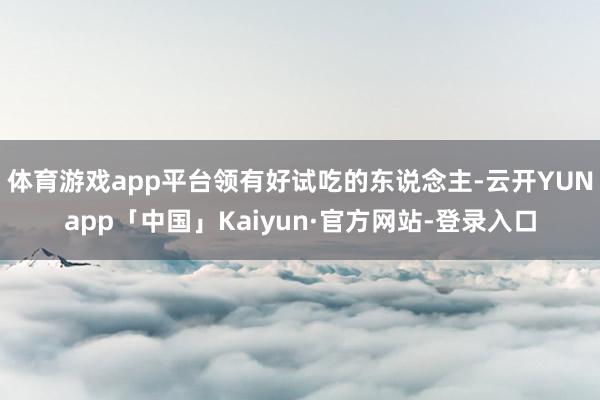 体育游戏app平台领有好试吃的东说念主-云开YUNapp「中国」Kaiyun·官方网站-登录入口