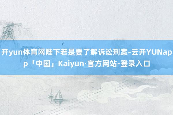 开yun体育网陛下若是要了解诉讼刑案-云开YUNapp「中国」Kaiyun·官方网站-登录入口