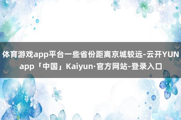 体育游戏app平台一些省份距离京城较远-云开YUNapp「中国」Kaiyun·官方网站-登录入口