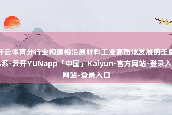 开云体育分行业构建相沿原材料工业高质地发展的圭臬体系-云开YUNapp「中国」Kaiyun·官方网站-登录入口