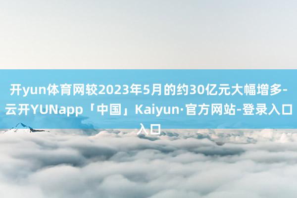 开yun体育网较2023年5月的约30亿元大幅增多-云开YUNapp「中国」Kaiyun·官方网站-登录入口