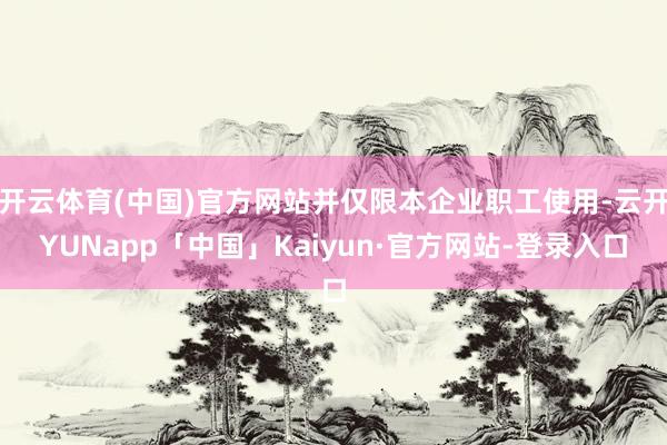 开云体育(中国)官方网站并仅限本企业职工使用-云开YUNapp「中国」Kaiyun·官方网站-登录入口