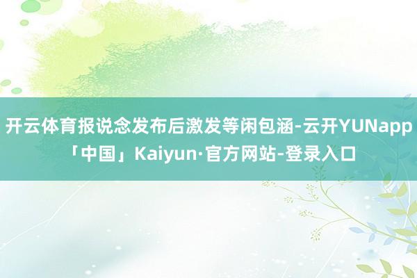 开云体育报说念发布后激发等闲包涵-云开YUNapp「中国」Kaiyun·官方网站-登录入口