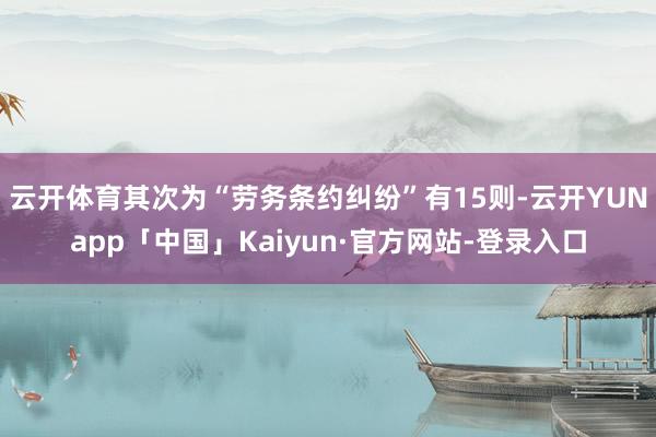 云开体育其次为“劳务条约纠纷”有15则-云开YUNapp「中国」Kaiyun·官方网站-登录入口