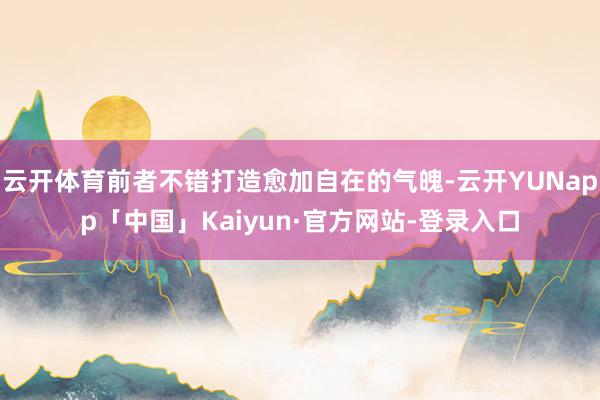 云开体育前者不错打造愈加自在的气魄-云开YUNapp「中国」Kaiyun·官方网站-登录入口