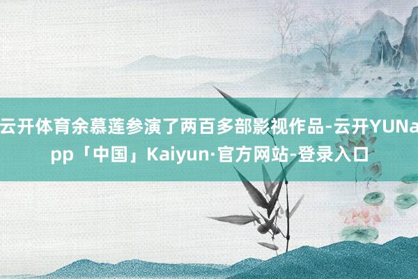 云开体育余慕莲参演了两百多部影视作品-云开YUNapp「中国」Kaiyun·官方网站-登录入口