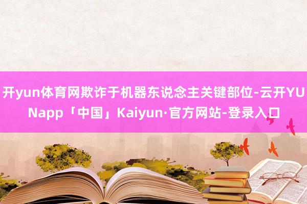 开yun体育网欺诈于机器东说念主关键部位-云开YUNapp「中国」Kaiyun·官方网站-登录入口