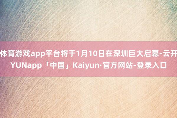 体育游戏app平台将于1月10日在深圳巨大启幕-云开YUNapp「中国」Kaiyun·官方网站-登录入口