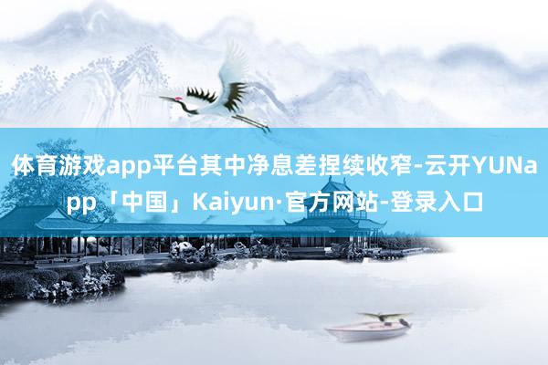 体育游戏app平台　　其中净息差捏续收窄-云开YUNapp「中国」Kaiyun·官方网站-登录入口