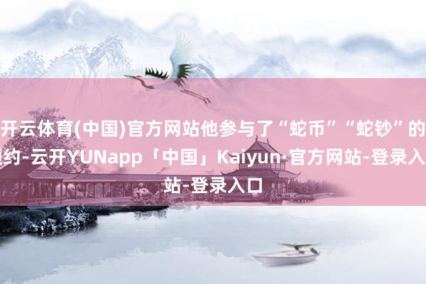 开云体育(中国)官方网站他参与了“蛇币”“蛇钞”的预约-云开YUNapp「中国」Kaiyun·官方网站-登录入口