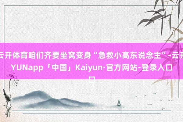 云开体育咱们齐要坐窝变身“急救小高东说念主”-云开YUNapp「中国」Kaiyun·官方网站-登录入口