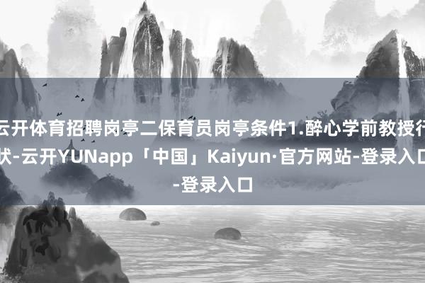 云开体育招聘岗亭二保育员岗亭条件1.醉心学前教授行状-云开YUNapp「中国」Kaiyun·官方网站-登录入口