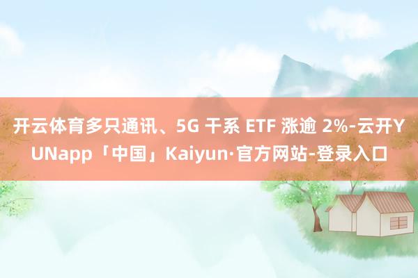 开云体育多只通讯、5G 干系 ETF 涨逾 2%-云开YUNapp「中国」Kaiyun·官方网站-登录入口