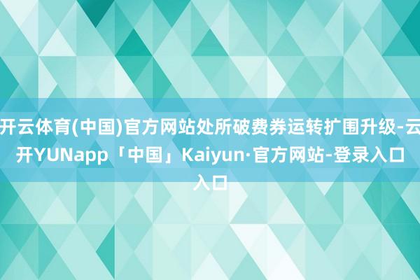 开云体育(中国)官方网站处所破费券运转扩围升级-云开YUNapp「中国」Kaiyun·官方网站-登录入口