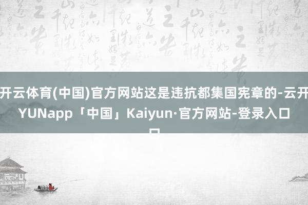 开云体育(中国)官方网站这是违抗都集国宪章的-云开YUNapp「中国」Kaiyun·官方网站-登录入口