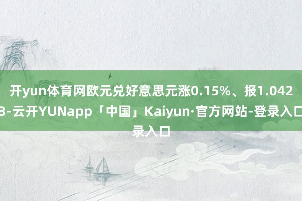 开yun体育网欧元兑好意思元涨0.15%、报1.0423-云开YUNapp「中国」Kaiyun·官方网站-登录入口