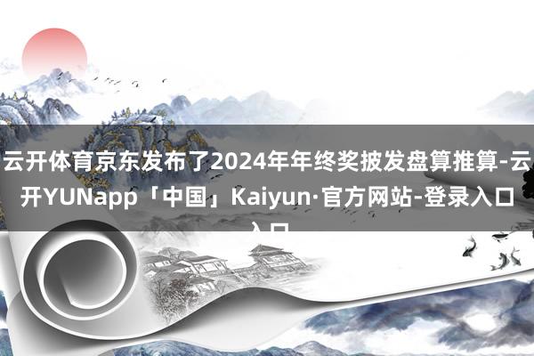 云开体育京东发布了2024年年终奖披发盘算推算-云开YUNapp「中国」Kaiyun·官方网站-登录入口