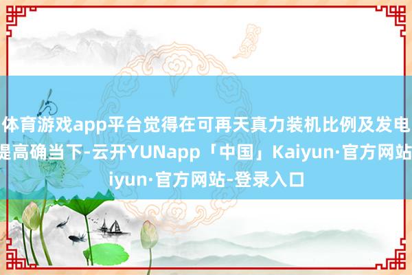 体育游戏app平台觉得在可再天真力装机比例及发电范围不休提高确当下-云开YUNapp「中国」Kaiyun·官方网站-登录入口