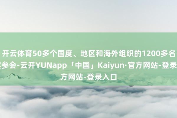 开云体育50多个国度、地区和海外组织的1200多名嘉宾参会-云开YUNapp「中国」Kaiyun·官方网站-登录入口