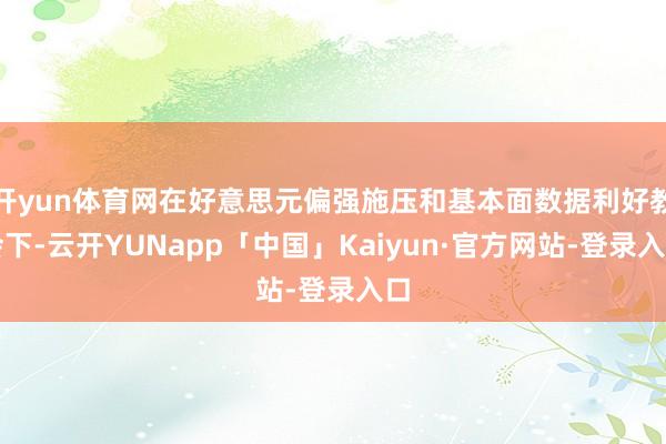 开yun体育网在好意思元偏强施压和基本面数据利好教会下-云开YUNapp「中国」Kaiyun·官方网站-登录入口