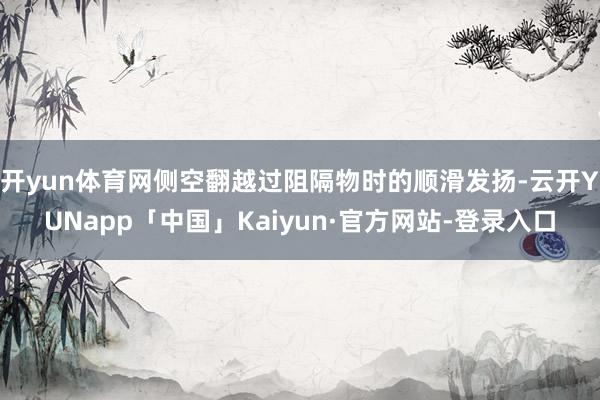开yun体育网侧空翻越过阻隔物时的顺滑发扬-云开YUNapp「中国」Kaiyun·官方网站-登录入口