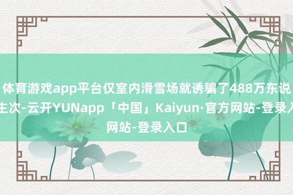 体育游戏app平台仅室内滑雪场就诱骗了488万东说念主次-云开YUNapp「中国」Kaiyun·官方网站-登录入口