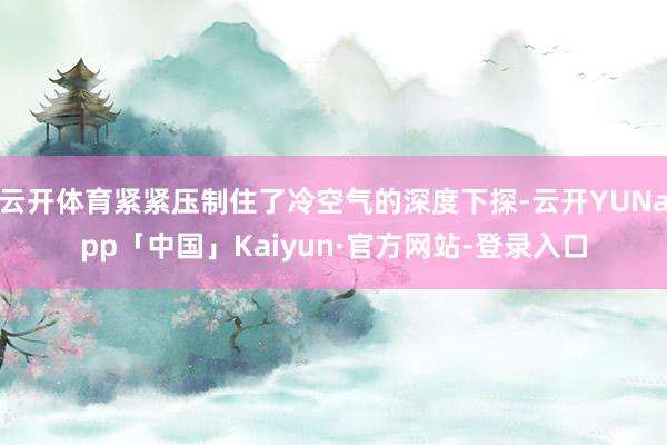 云开体育紧紧压制住了冷空气的深度下探-云开YUNapp「中国」Kaiyun·官方网站-登录入口