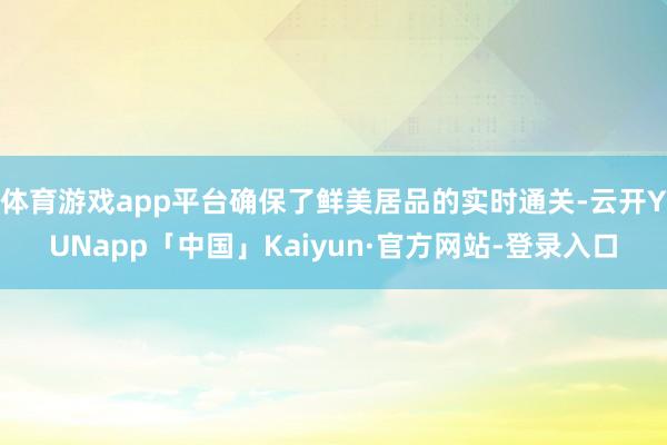 体育游戏app平台确保了鲜美居品的实时通关-云开YUNapp「中国」Kaiyun·官方网站-登录入口
