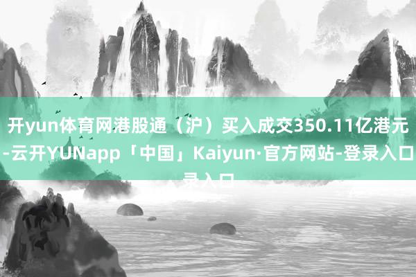 开yun体育网港股通（沪）买入成交350.11亿港元-云开YUNapp「中国」Kaiyun·官方网站-登录入口